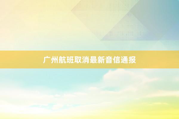 广州航班取消最新音信通报